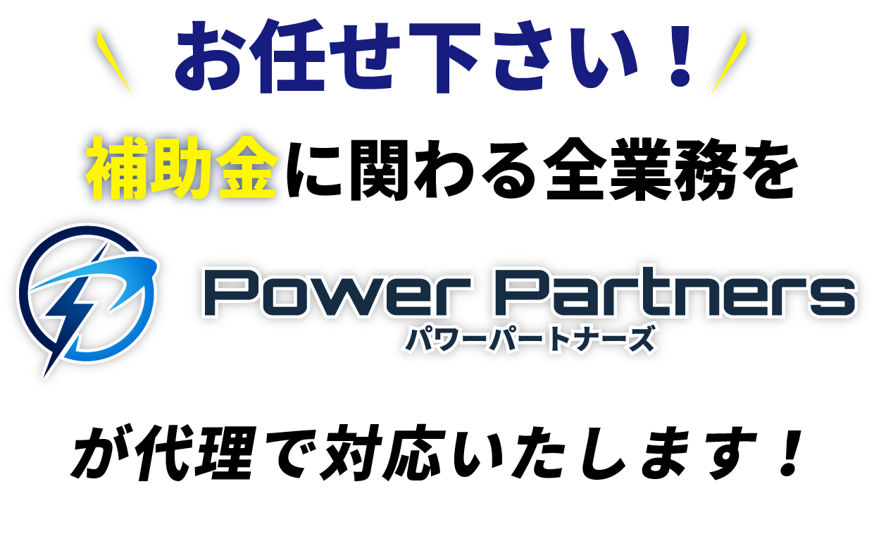 パワーパートナーズなら補助金に関わる全業務を代理で対応いたします!