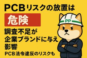 PCBリスクを放置する危険性｜調査不足が企業ブランドに与える影響と法令遵守の重要性